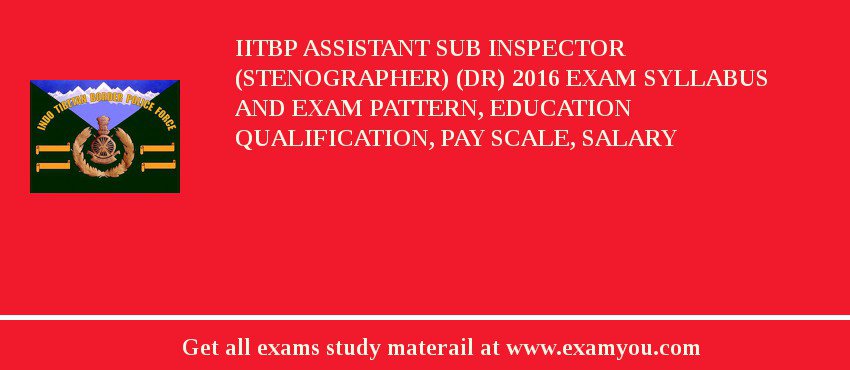 IITBP Assistant Sub Inspector (Stenographer) (DR) 2018 Exam Syllabus And Exam Pattern, Education Qualification, Pay scale, Salary