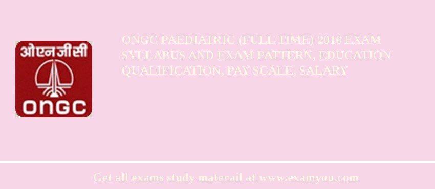 ONGC Paediatric (Full Time) 2018 Exam Syllabus And Exam Pattern, Education Qualification, Pay scale, Salary