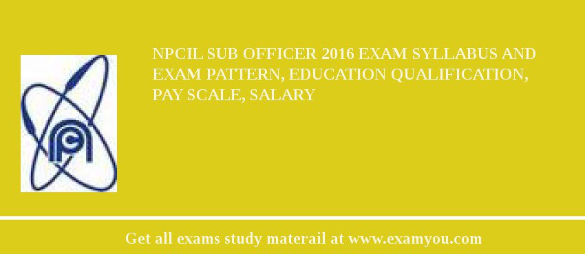 NPCIL Sub Officer 2018 Exam Syllabus And Exam Pattern, Education Qualification, Pay scale, Salary