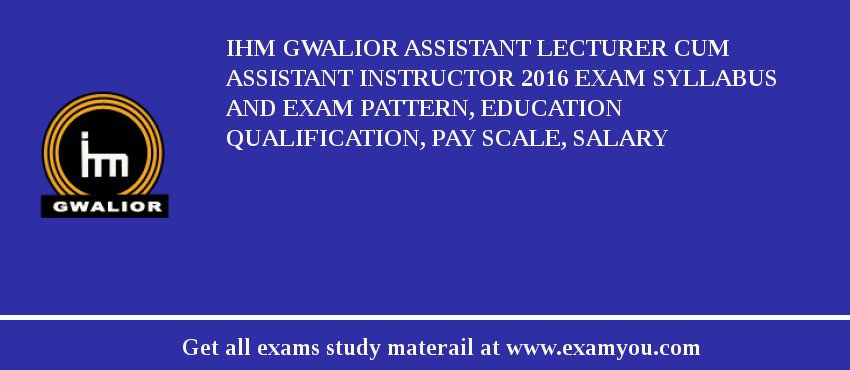 IHM Gwalior Assistant Lecturer cum Assistant Instructor 2018 Exam Syllabus And Exam Pattern, Education Qualification, Pay scale, Salary