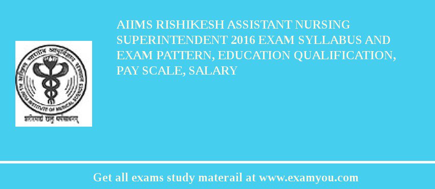 AIIMS Rishikesh Assistant Nursing Superintendent 2018 Exam Syllabus And Exam Pattern, Education Qualification, Pay scale, Salary