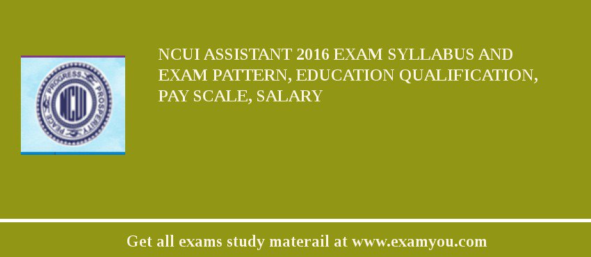 NCUI Assistant 2018 Exam Syllabus And Exam Pattern, Education Qualification, Pay scale, Salary