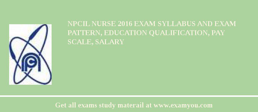 NPCIL Nurse 2018 Exam Syllabus And Exam Pattern, Education Qualification, Pay scale, Salary