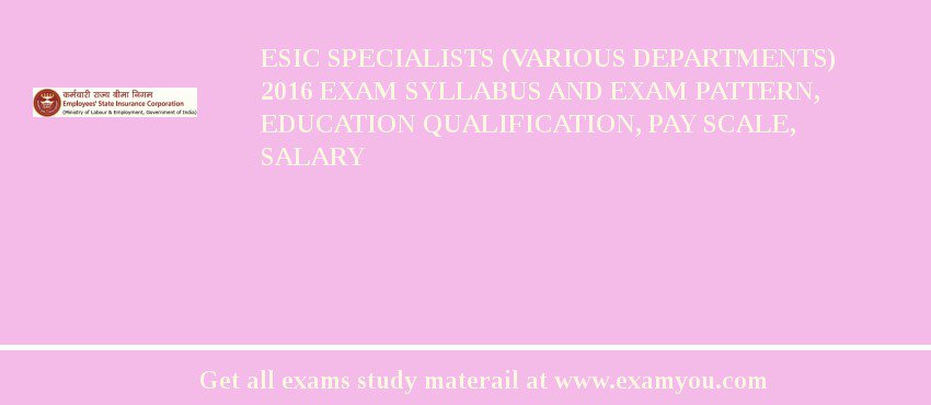 ESIC Specialists (Various Departments) 2018 Exam Syllabus And Exam Pattern, Education Qualification, Pay scale, Salary