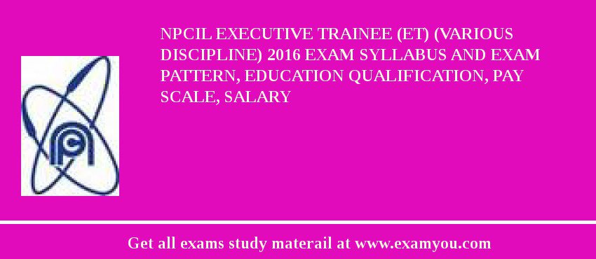 NPCIL Executive Trainee (ET) (Various Discipline) 2018 Exam Syllabus And Exam Pattern, Education Qualification, Pay scale, Salary