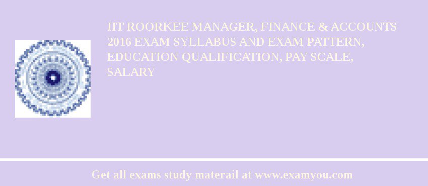 IIT Roorkee Manager, Finance & Accounts 2018 Exam Syllabus And Exam Pattern, Education Qualification, Pay scale, Salary