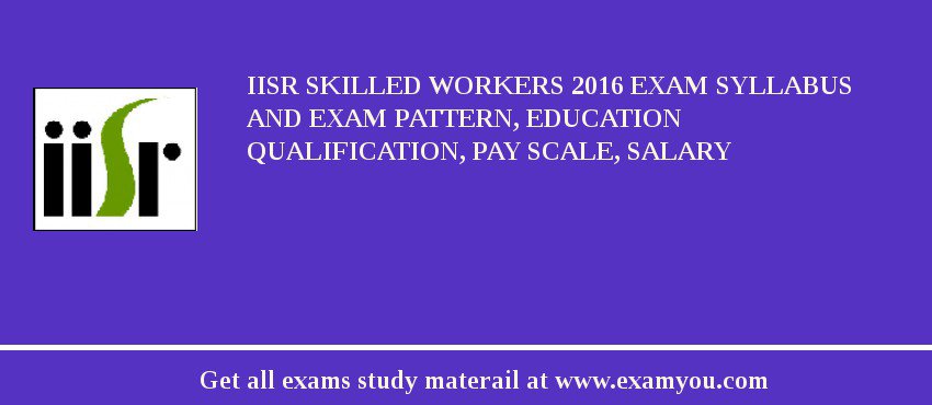 IISR Skilled Workers 2018 Exam Syllabus And Exam Pattern, Education Qualification, Pay scale, Salary