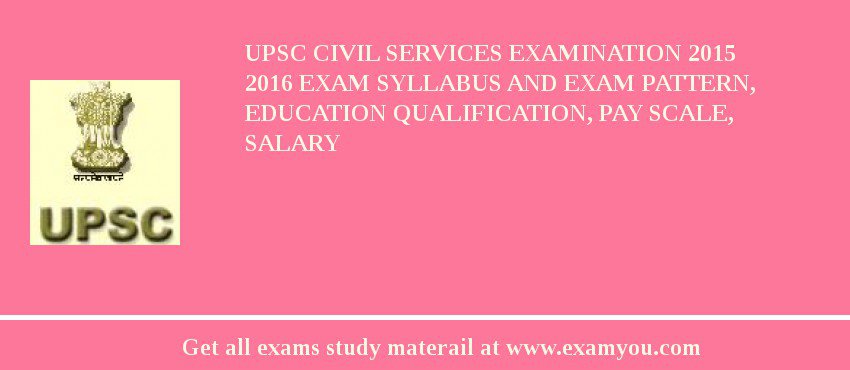 UPSC Civil Services Examination 2015 2018 Exam Syllabus And Exam Pattern, Education Qualification, Pay scale, Salary
