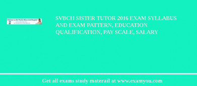 SVBCH Sister Tutor 2018 Exam Syllabus And Exam Pattern, Education Qualification, Pay scale, Salary