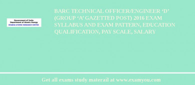 BARC Technical Officer/Engineer ‘D’ (Group ‘A’ Gazetted Post) 2018 Exam Syllabus And Exam Pattern, Education Qualification, Pay scale, Salary