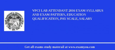 VPCI Lab Attendant 2018 Exam Syllabus And Exam Pattern, Education Qualification, Pay scale, Salary