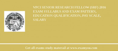 VPCI Senior Research Fellow (SRF) 2018 Exam Syllabus And Exam Pattern, Education Qualification, Pay scale, Salary
