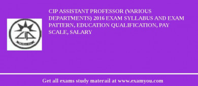 CIP Assistant Professor (Various Departments) 2018 Exam Syllabus And Exam Pattern, Education Qualification, Pay scale, Salary