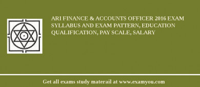 ARI Finance & Accounts Officer 2018 Exam Syllabus And Exam Pattern, Education Qualification, Pay scale, Salary