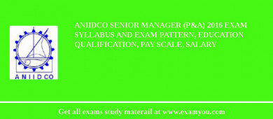 ANIIDCO Senior Manager (P&A) 2018 Exam Syllabus And Exam Pattern, Education Qualification, Pay scale, Salary
