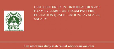 GPSC Lecturer  in  Orthopaedics 2018 Exam Syllabus And Exam Pattern, Education Qualification, Pay scale, Salary