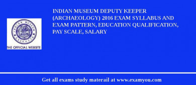 Indian Museum Deputy Keeper (Archaeology) 2018 Exam Syllabus And Exam Pattern, Education Qualification, Pay scale, Salary
