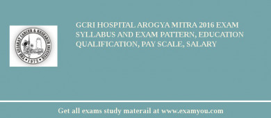 GCRI Hospital Arogya Mitra 2018 Exam Syllabus And Exam Pattern, Education Qualification, Pay scale, Salary