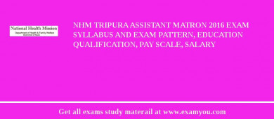 NHM Tripura Assistant Matron 2018 Exam Syllabus And Exam Pattern, Education Qualification, Pay scale, Salary