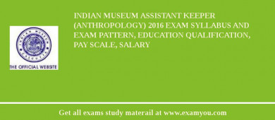 Indian Museum Assistant Keeper (Anthropology) 2018 Exam Syllabus And Exam Pattern, Education Qualification, Pay scale, Salary