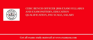 CERC Bench Officer 2018 Exam Syllabus And Exam Pattern, Education Qualification, Pay scale, Salary