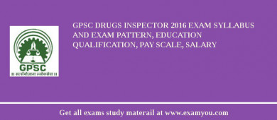 GPSC Drugs Inspector 2018 Exam Syllabus And Exam Pattern, Education Qualification, Pay scale, Salary
