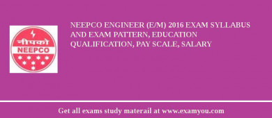 NEEPCO Engineer (E/M) 2018 Exam Syllabus And Exam Pattern, Education Qualification, Pay scale, Salary