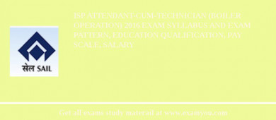 ISP Attendant-cum-Technician (Boiler Operation) 2018 Exam Syllabus And Exam Pattern, Education Qualification, Pay scale, Salary