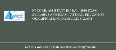 NPCC Sr. Assistant II(P&A) - 2018 Exam Syllabus And Exam Pattern, Education Qualification, Pay scale, Salary