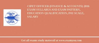 CIPET Officer (Finance & Accounts) 2018 Exam Syllabus And Exam Pattern, Education Qualification, Pay scale, Salary