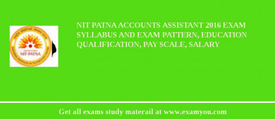 NIT Patna Accounts Assistant 2018 Exam Syllabus And Exam Pattern, Education Qualification, Pay scale, Salary