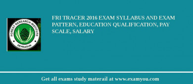 FRI Tracer 2018 Exam Syllabus And Exam Pattern, Education Qualification, Pay scale, Salary