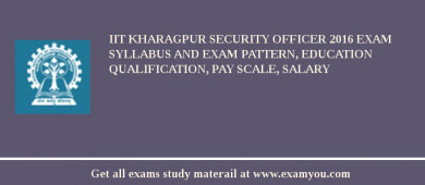 IIT Kharagpur Security Officer 2018 Exam Syllabus And Exam Pattern, Education Qualification, Pay scale, Salary