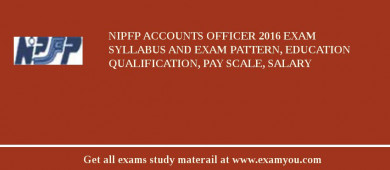NIPFP Accounts Officer 2018 Exam Syllabus And Exam Pattern, Education Qualification, Pay scale, Salary