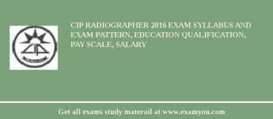 CIP Radiographer 2018 Exam Syllabus And Exam Pattern, Education Qualification, Pay scale, Salary