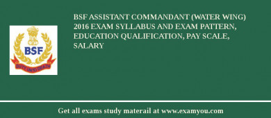BSF Assistant Commandant (Water Wing) 2018 Exam Syllabus And Exam Pattern, Education Qualification, Pay scale, Salary