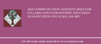 AUD Communication Assistant 2018 Exam Syllabus And Exam Pattern, Education Qualification, Pay scale, Salary