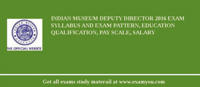 Indian Museum Deputy Director 2018 Exam Syllabus And Exam Pattern, Education Qualification, Pay scale, Salary