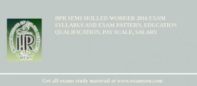 IIPR Semi Skilled Worker 2018 Exam Syllabus And Exam Pattern, Education Qualification, Pay scale, Salary