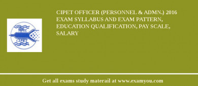 CIPET Officer (Personnel & Admn.) 2018 Exam Syllabus And Exam Pattern, Education Qualification, Pay scale, Salary
