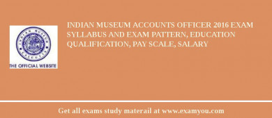 Indian Museum Accounts Officer 2018 Exam Syllabus And Exam Pattern, Education Qualification, Pay scale, Salary