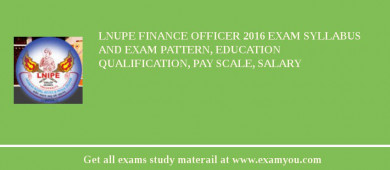 LNUPE Finance Officer 2018 Exam Syllabus And Exam Pattern, Education Qualification, Pay scale, Salary