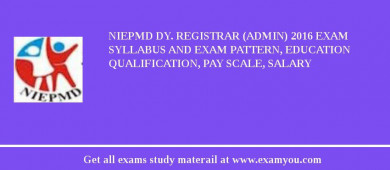 NIEPMD Dy. Registrar (Admin) 2018 Exam Syllabus And Exam Pattern, Education Qualification, Pay scale, Salary