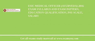 ESIC Medical Officer (Ayurveda) 2018 Exam Syllabus And Exam Pattern, Education Qualification, Pay scale, Salary