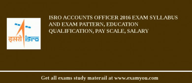 ISRO Accounts Officer 2018 Exam Syllabus And Exam Pattern, Education Qualification, Pay scale, Salary
