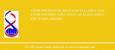 CBMR Professor 2018 Exam Syllabus And Exam Pattern, Education Qualification, Pay scale, Salary