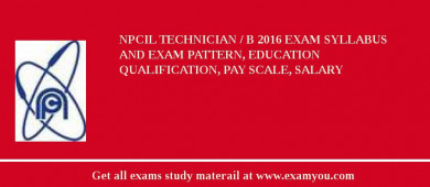 NPCIL Technician / B 2018 Exam Syllabus And Exam Pattern, Education Qualification, Pay scale, Salary