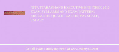 NIT Uttarakhand Executive Engineer 2018 Exam Syllabus And Exam Pattern, Education Qualification, Pay scale, Salary