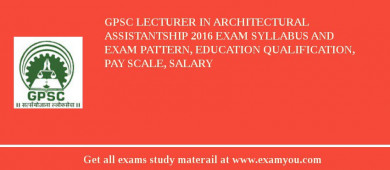GPSC Lecturer in Architectural Assistantship 2018 Exam Syllabus And Exam Pattern, Education Qualification, Pay scale, Salary