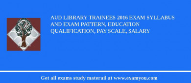 AUD Library Trainees 2018 Exam Syllabus And Exam Pattern, Education Qualification, Pay scale, Salary
